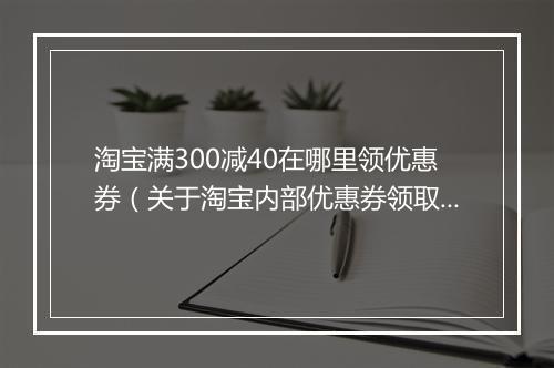 淘宝满300减40在哪里领优惠券（关于淘宝内部优惠券领取方法）
