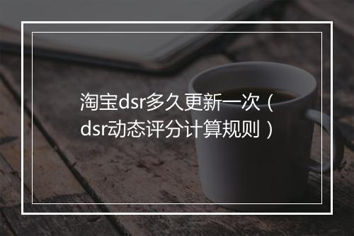 淘宝dsr多久更新一次（dsr动态评分计算规则）