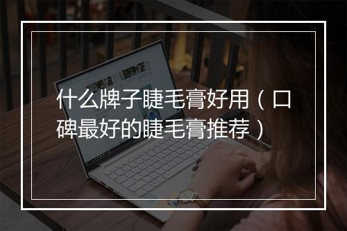 什么牌子睫毛膏好用（口碑最好的睫毛膏推荐）