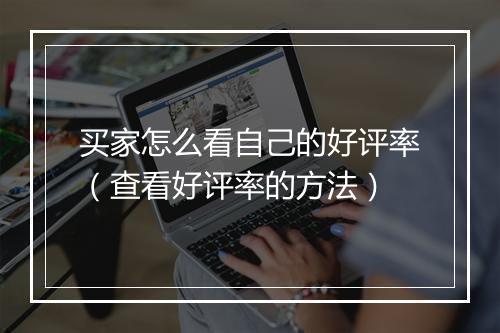 买家怎么看自己的好评率（查看好评率的方法）