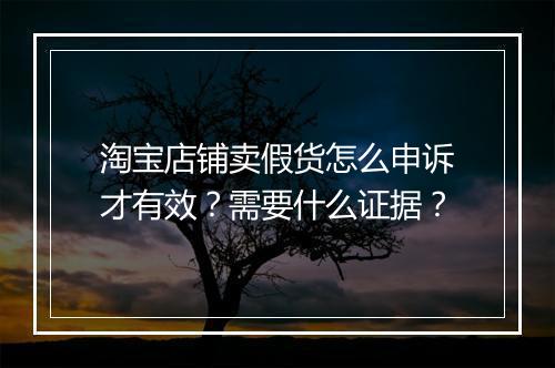 淘宝店铺卖假货怎么申诉才有效？需要什么证据？