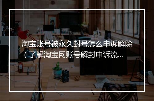淘宝账号被永久封号怎么申诉解除（了解淘宝网账号解封申诉流程）