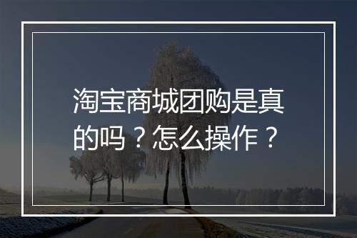 淘宝商城团购是真的吗？怎么操作？