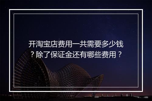 开淘宝店费用一共需要多少钱？除了保证金还有哪些费用？