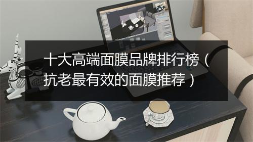 十大高端面膜品牌排行榜（抗老最有效的面膜推荐）