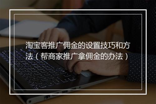淘宝客推广佣金的设置技巧和方法（帮商家推广拿佣金的办法）