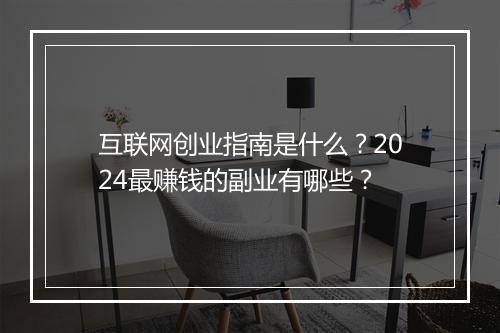 互联网创业指南是什么？2024最赚钱的副业有哪些？