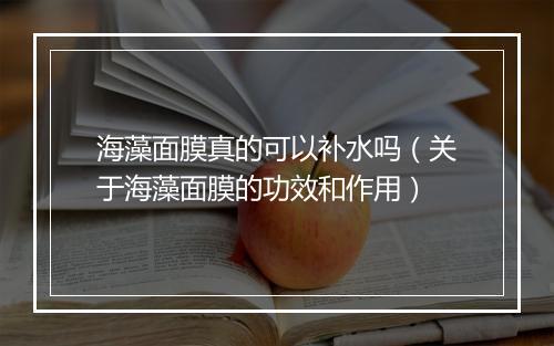海藻面膜真的可以补水吗（关于海藻面膜的功效和作用）