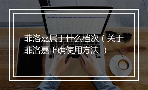菲洛嘉属于什么档次（关于菲洛嘉正确使用方法 ）