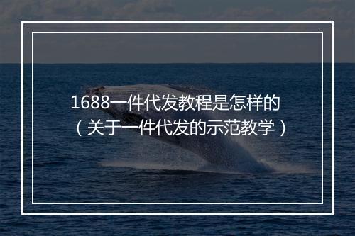 1688一件代发教程是怎样的（关于一件代发的示范教学）