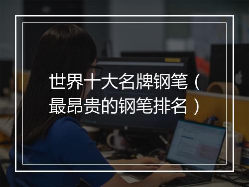 世界十大名牌钢笔（最昂贵的钢笔排名）
