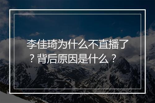 李佳琦为什么不直播了？背后原因是什么？