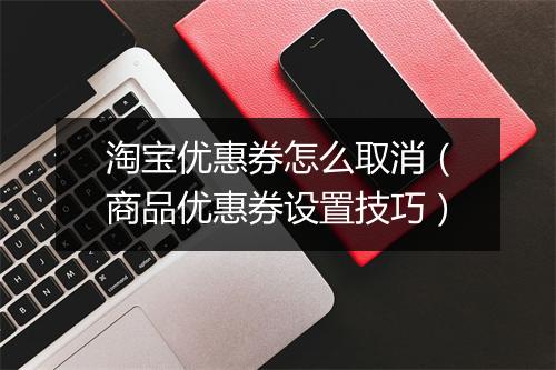 淘宝优惠券怎么取消（商品优惠券设置技巧）