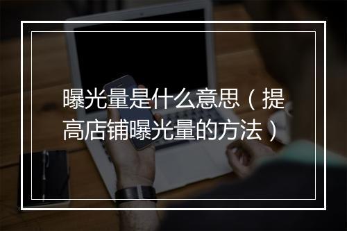曝光量是什么意思（提高店铺曝光量的方法）