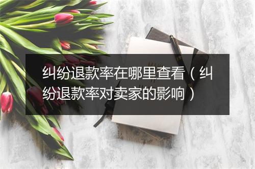 纠纷退款率在哪里查看（纠纷退款率对卖家的影响）