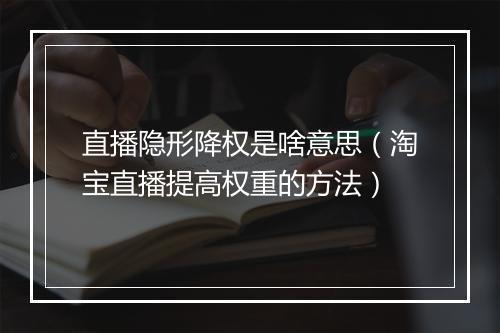 直播隐形降权是啥意思（淘宝直播提高权重的方法）
