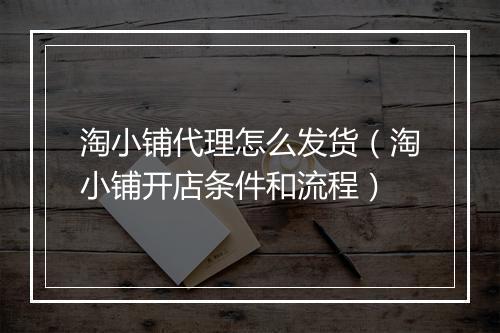 淘小铺代理怎么发货（淘小铺开店条件和流程）