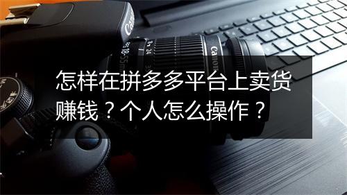 怎样在拼多多平台上卖货赚钱？个人怎么操作？