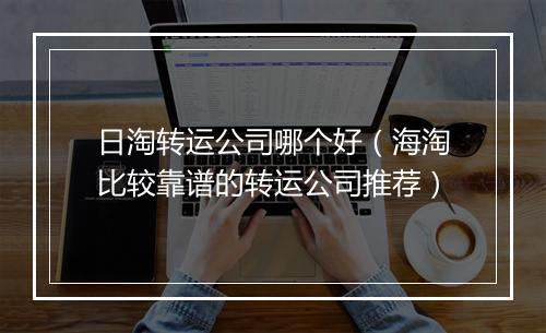 日淘转运公司哪个好（海淘比较靠谱的转运公司推荐）