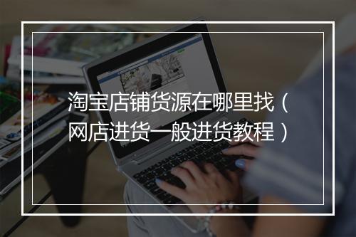淘宝店铺货源在哪里找（网店进货一般进货教程）