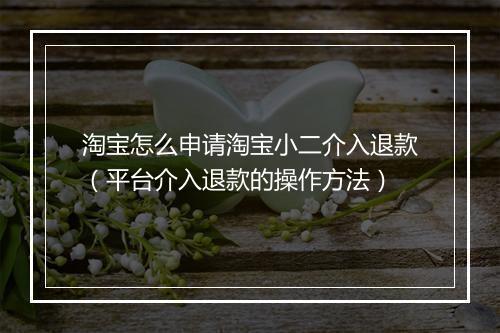 淘宝怎么申请淘宝小二介入退款（平台介入退款的操作方法）