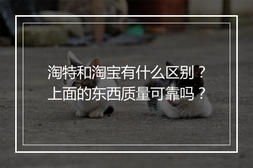 淘特和淘宝有什么区别？上面的东西质量可靠吗？