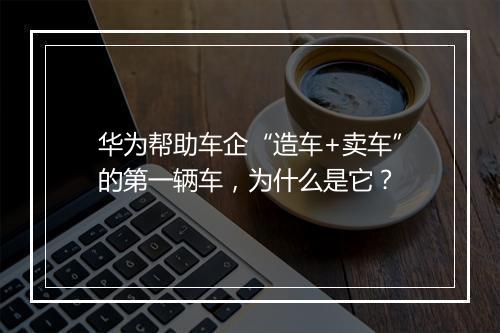 华为帮助车企“造车+卖车”的第一辆车，为什么是它？