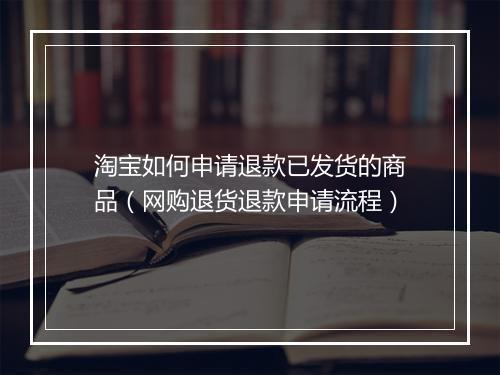 淘宝如何申请退款已发货的商品（网购退货退款申请流程）
