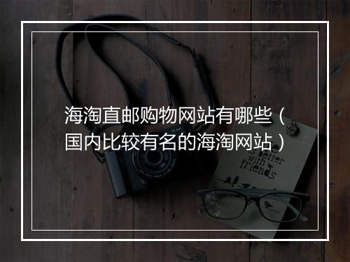 海淘直邮购物网站有哪些（国内比较有名的海淘网站）