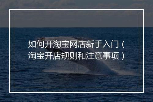 如何开淘宝网店新手入门（淘宝开店规则和注意事项）
