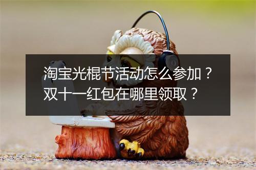 淘宝光棍节活动怎么参加？双十一红包在哪里领取？