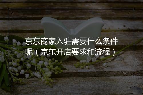 京东商家入驻需要什么条件呢（京东开店要求和流程）