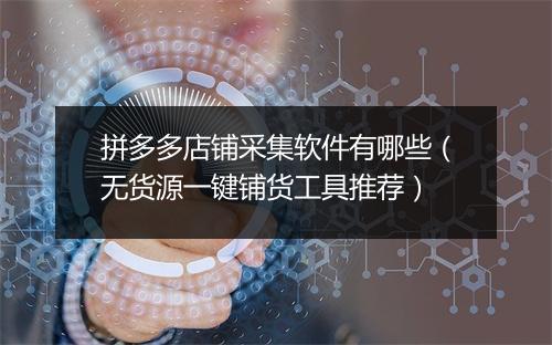拼多多店铺采集软件有哪些（无货源一键铺货工具推荐）
