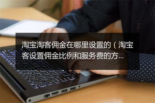 淘宝淘客佣金在哪里设置的（淘宝客设置佣金比例和服务费的方法）