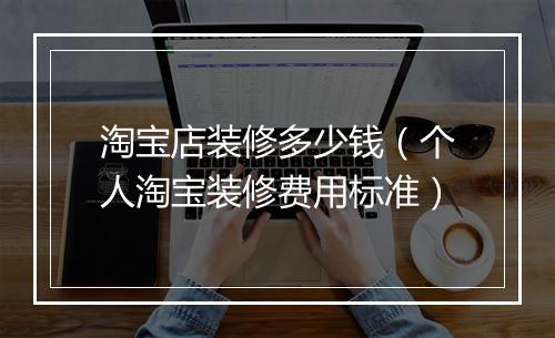 淘宝店装修多少钱（个人淘宝装修费用标准）