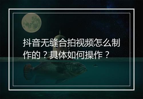 抖音无缝合拍视频怎么制作的？具体如何操作？