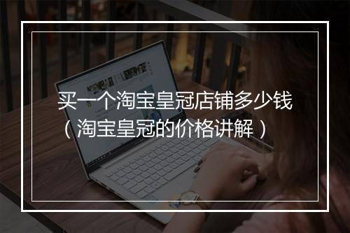 买一个淘宝皇冠店铺多少钱（淘宝皇冠的价格讲解）