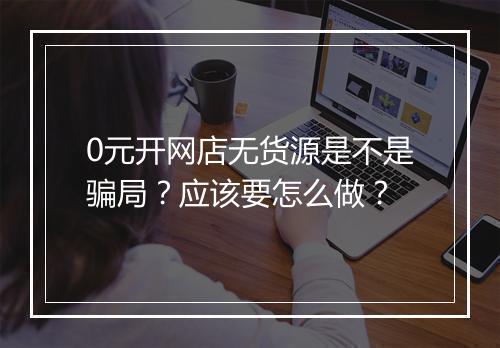 0元开网店无货源是不是骗局？应该要怎么做？