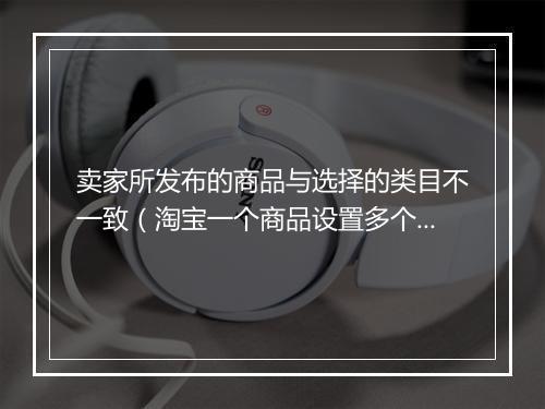 卖家所发布的商品与选择的类目不一致（淘宝一个商品设置多个类目）