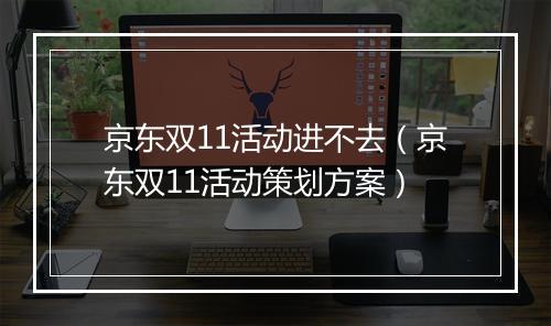 京东双11活动进不去（京东双11活动策划方案）