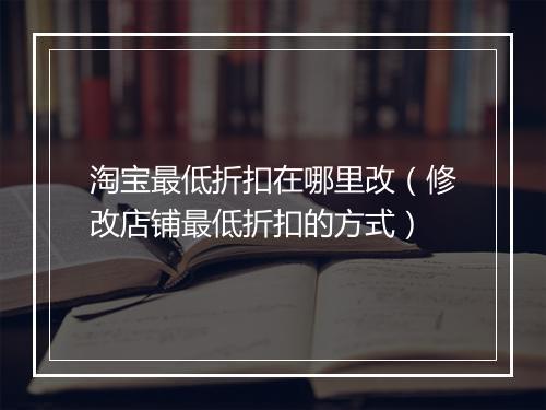 淘宝最低折扣在哪里改（修改店铺最低折扣的方式）