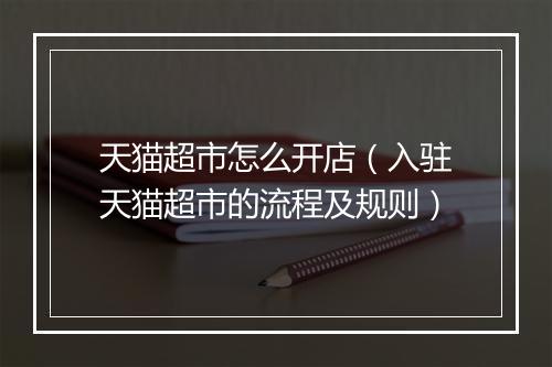 天猫超市怎么开店（入驻天猫超市的流程及规则）