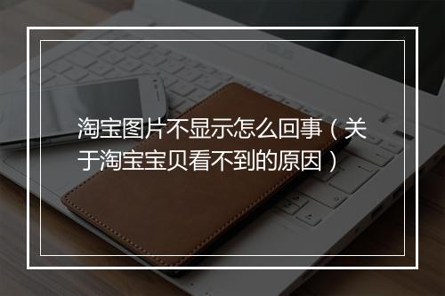 淘宝图片不显示怎么回事（关于淘宝宝贝看不到的原因）