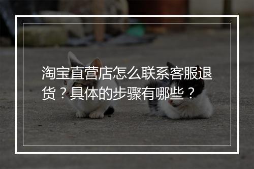 淘宝直营店怎么联系客服退货？具体的步骤有哪些？