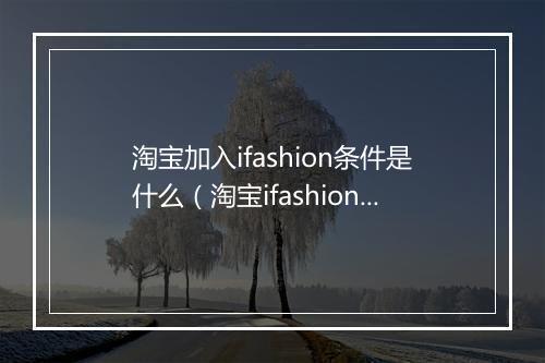 淘宝加入ifashion条件是什么（淘宝ifashion报名入口）