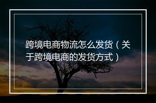 跨境电商物流怎么发货（关于跨境电商的发货方式）