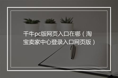 千牛pc版网页入口在哪（淘宝卖家中心登录入口网页版）