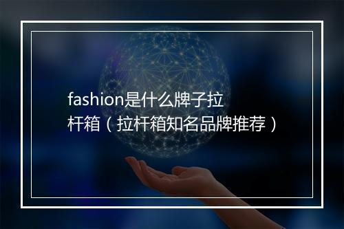 fashion是什么牌子拉杆箱（拉杆箱知名品牌推荐）