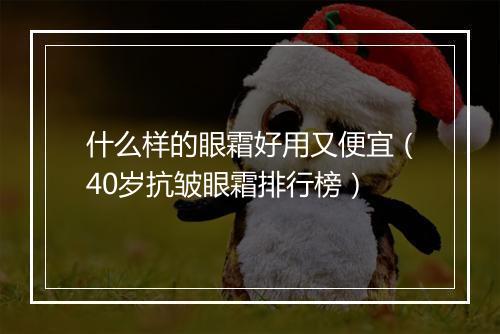 什么样的眼霜好用又便宜（40岁抗皱眼霜排行榜）