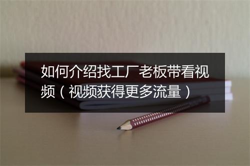 如何介绍找工厂老板带看视频（视频获得更多流量）